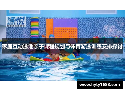 家庭互动泳池亲子课程规划与体育游泳训练安排探讨